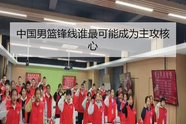 中国男篮锋线谁最可能成为主攻核心